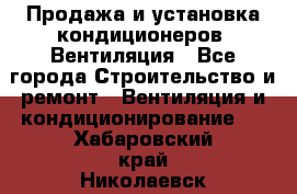 Продажа и установка кондиционеров. Вентиляция - Все города Строительство и ремонт » Вентиляция и кондиционирование   . Хабаровский край,Николаевск-на-Амуре г.